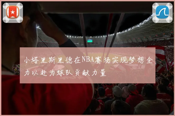 小塔里斯里德在NBA赛场实现梦想全力以赴为球队贡献力量