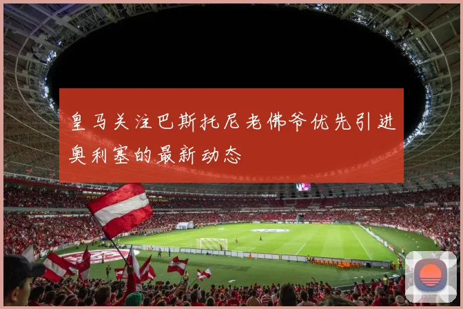 皇马关注巴斯托尼老佛爷优先引进奥利塞的最新动态