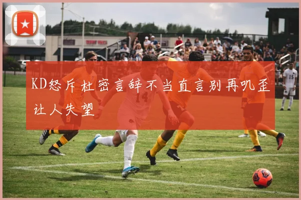 KD怒斥杜密言辞不当直言别再叽歪让人失望
