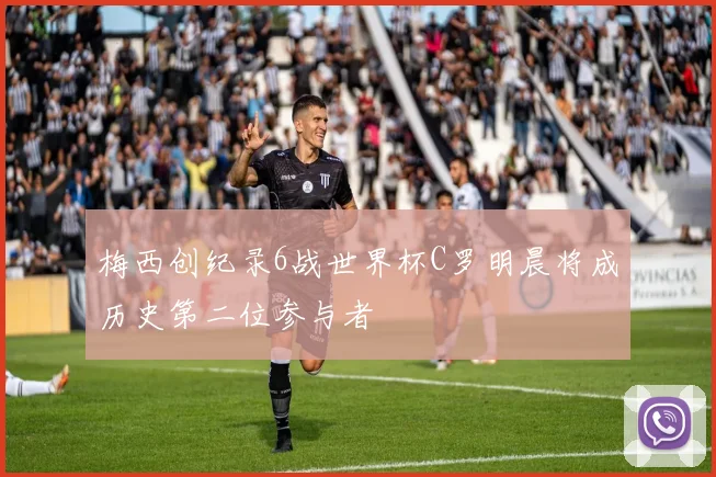 梅西创纪录6战世界杯C罗明晨将成历史第二位参与者