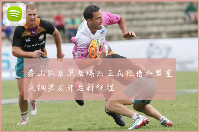 泰山队后卫岳瑞杰正式租借加盟重庆铜梁龙开启新征程
