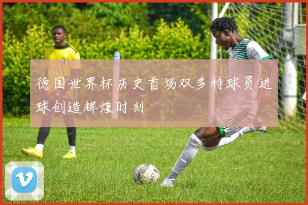 德国世界杯历史首场双多特球员进球创造辉煌时刻