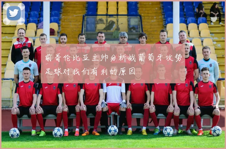 前哥伦比亚主帅分析战葡萄牙攻势足球对我们有利的原因