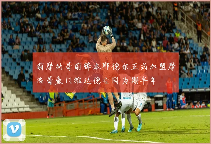 前摩纳哥前锋本耶德尔正式加盟摩洛哥豪门维达德合同为期半年