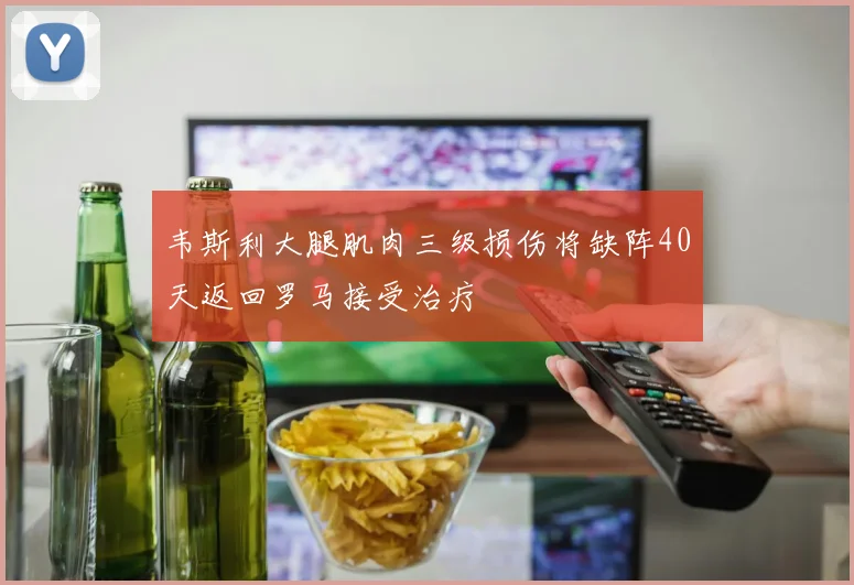 韦斯利大腿肌肉三级损伤将缺阵40天返回罗马接受治疗