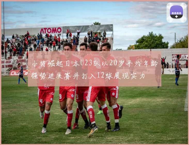 小将崛起日本U23队以20岁平均年龄强势进决赛并打入12球展现实力
