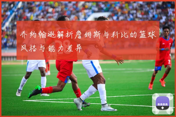 乔约翰逊解析詹姆斯与科比的篮球风格与能力差异