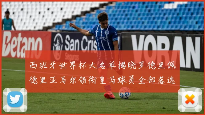 西班牙世界杯大名单揭晓罗德里佩德里亚马尔领衔皇马球员全部落选