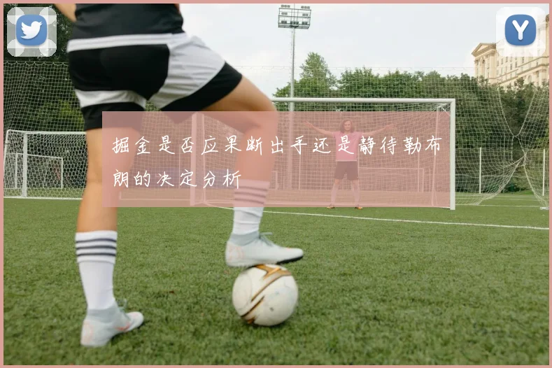 掘金是否应果断出手还是静待勒布朗的决定分析