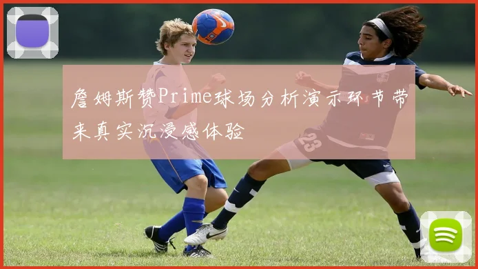 詹姆斯赞Prime球场分析演示环节带来真实沉浸感体验