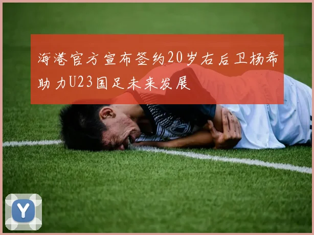 海港官方宣布签约20岁右后卫杨希助力U23国足未来发展
