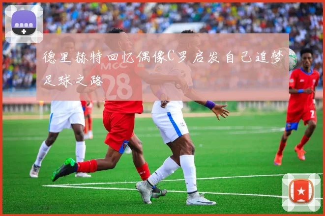 德里赫特回忆偶像C罗启发自己追梦足球之路