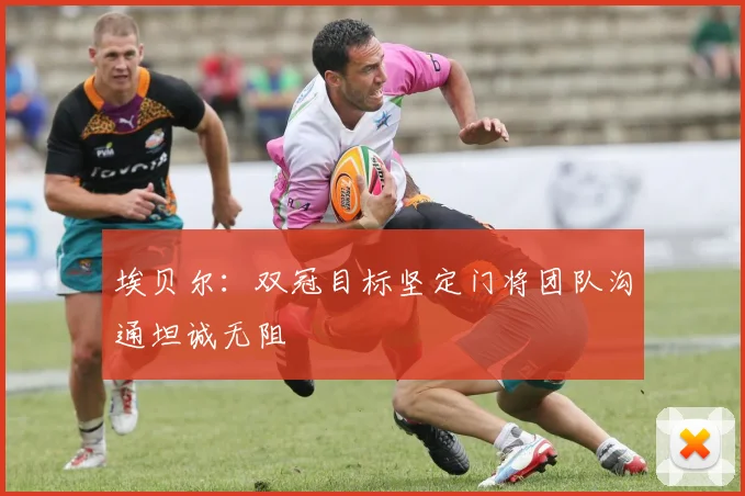 埃贝尔：双冠目标坚定门将团队沟通坦诚无阻