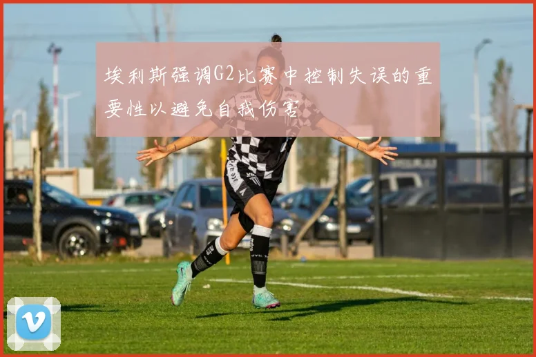 埃利斯强调G2比赛中控制失误的重要性以避免自我伤害