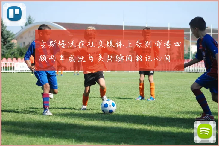 古斯塔沃在社交媒体上告别海港回顾两年成就与美好瞬间铭记心间