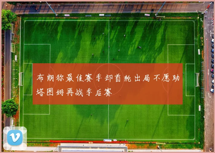 布朗称最佳赛季却首轮出局不愿助塔图姆再战季后赛