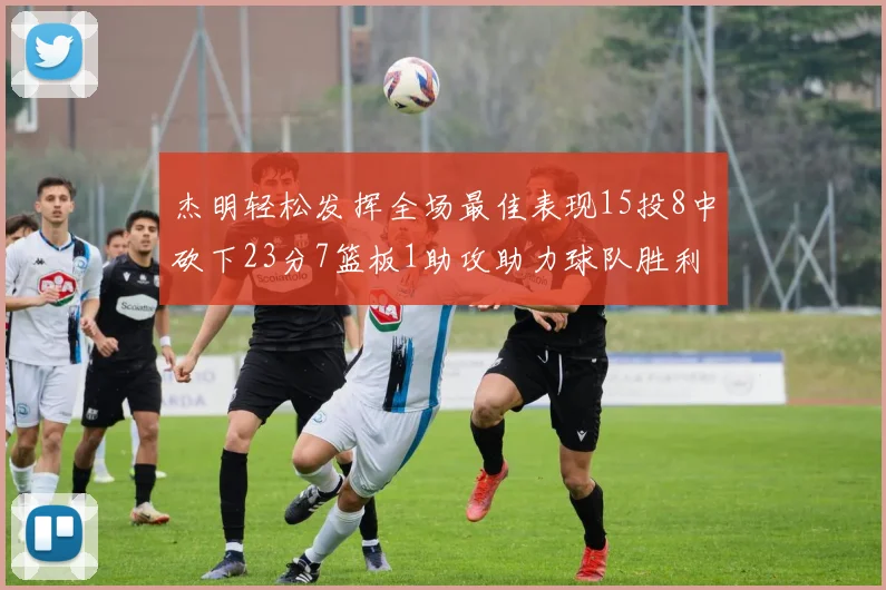 杰明轻松发挥全场最佳表现15投8中砍下23分7篮板1助攻助力球队胜利