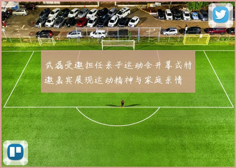 武磊受邀担任亲子运动会开幕式特邀嘉宾展现运动精神与家庭亲情