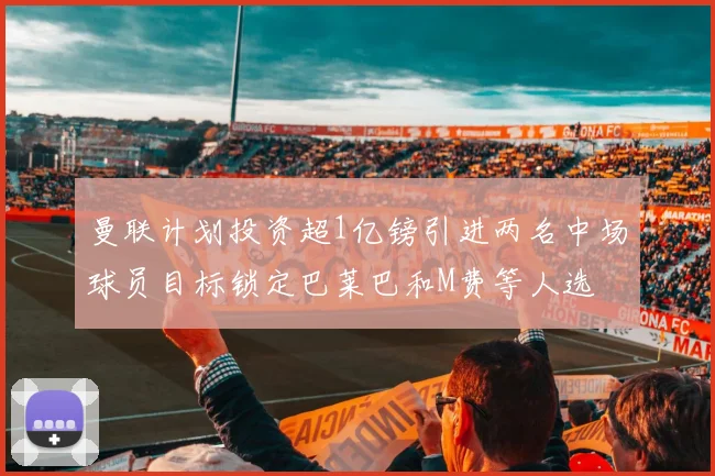曼联计划投资超1亿镑引进两名中场球员目标锁定巴莱巴和M费等人选