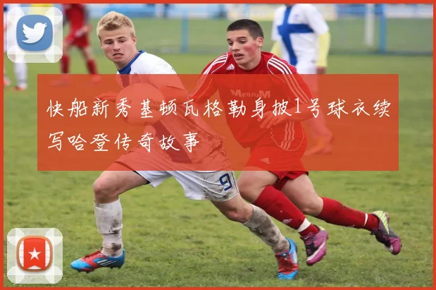 快船新秀基顿瓦格勒身披1号球衣续写哈登传奇故事