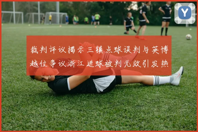 裁判评议揭示三镇点球误判与英博越位争议浙江进球被判无效引发热议