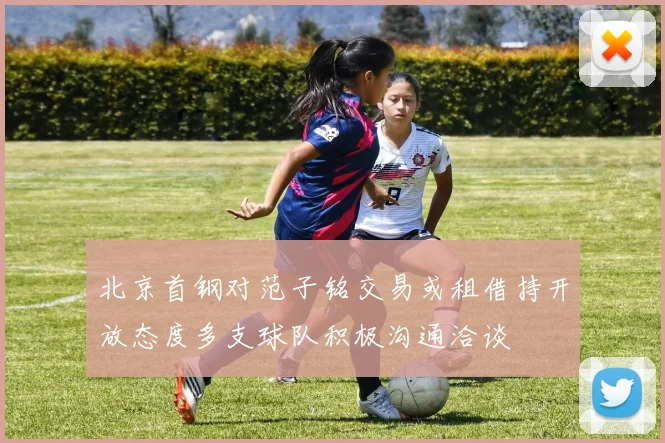 北京首钢对范子铭交易或租借持开放态度多支球队积极沟通洽谈