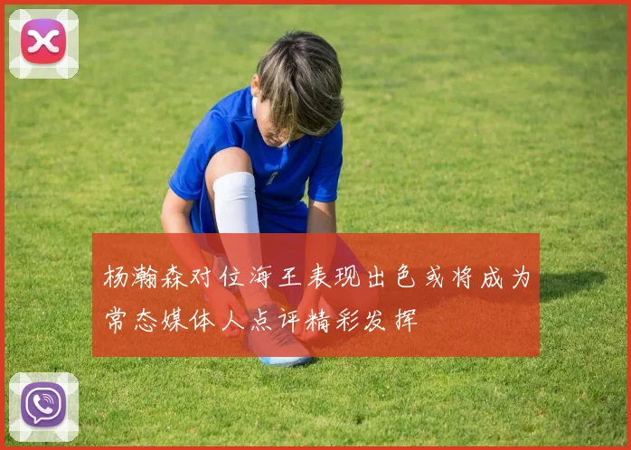 杨瀚森对位海王表现出色或将成为常态媒体人点评精彩发挥