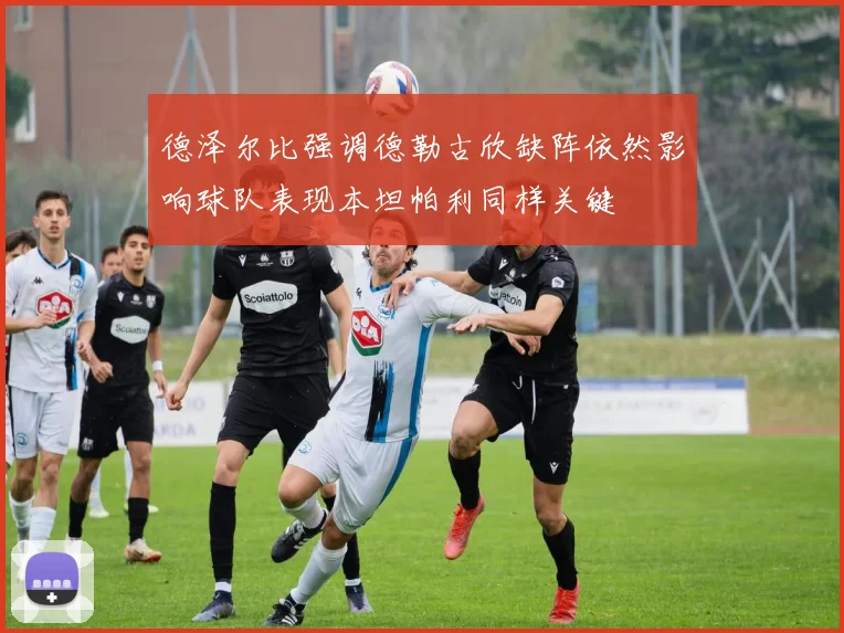 德泽尔比强调德勒古欣缺阵依然影响球队表现本坦帕利同样关键