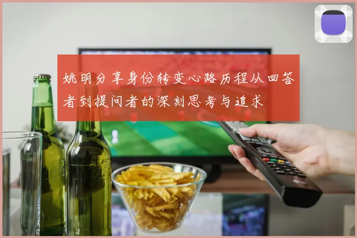 姚明分享身份转变心路历程从回答者到提问者的深刻思考与追求