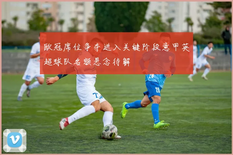 欧冠席位争夺进入关键阶段意甲英超球队名额悬念待解