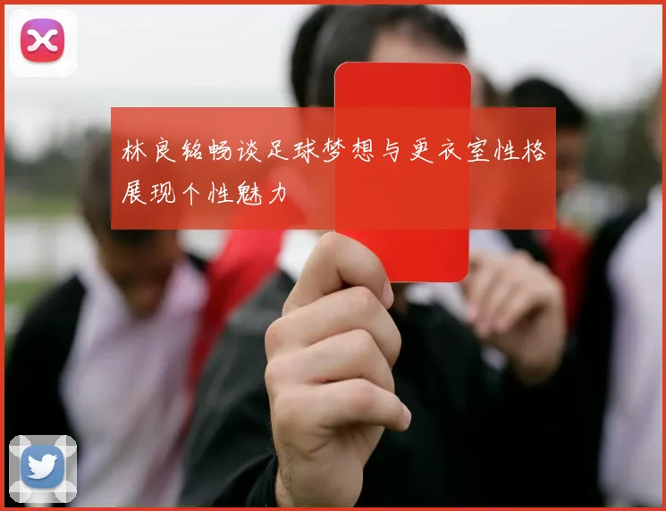 林良铭畅谈足球梦想与更衣室性格展现个性魅力