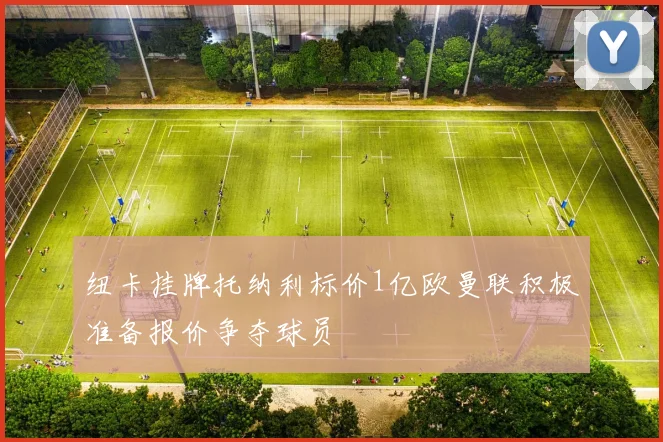 纽卡挂牌托纳利标价1亿欧曼联积极准备报价争夺球员