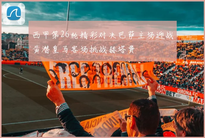 西甲第26轮精彩对决巴萨主场迎战黄潜皇马客场挑战赫塔费