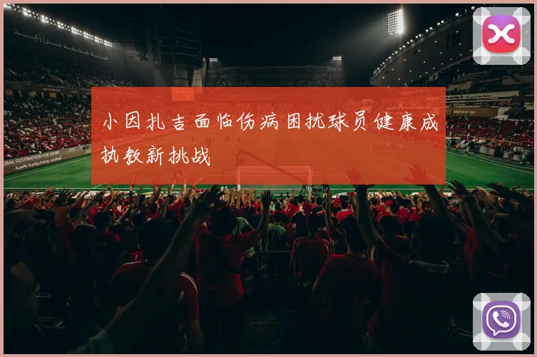 小因扎吉面临伤病困扰球员健康成执教新挑战
