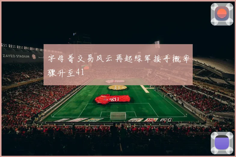 字母哥交易风云再起绿军接手概率骤升至41