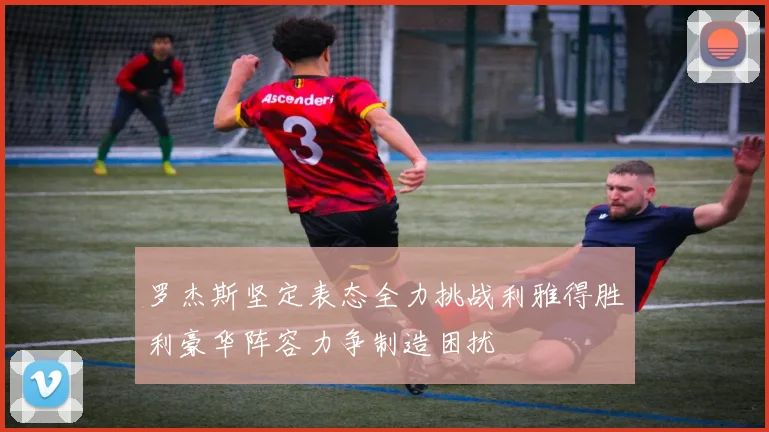 罗杰斯坚定表态全力挑战利雅得胜利豪华阵容力争制造困扰