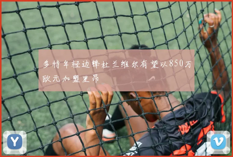 多特年轻边锋杜兰维尔有望以850万欧元加盟里昂